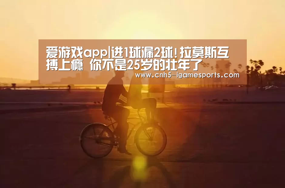 爱游戏app|进1球漏2球!拉莫斯互搏上瘾 你不是25岁的壮年了(图1) 爱游戏
