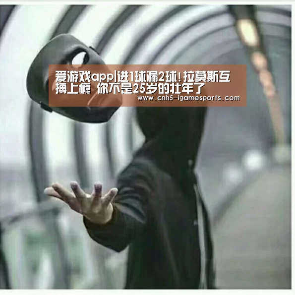 爱游戏app|进1球漏2球!拉莫斯互搏上瘾 你不是25岁的壮年了(图2) 爱游戏