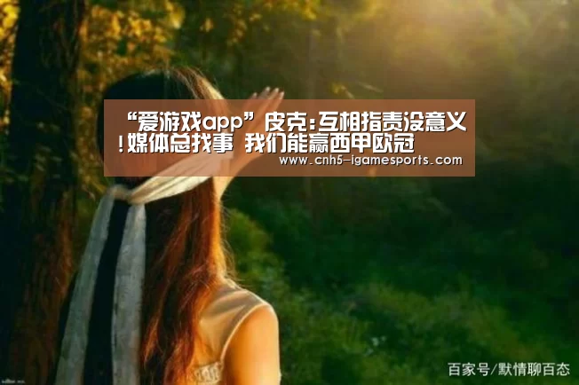 “爱游戏app”皮克:互相指责没意义!媒体总找事 我们能赢西甲欧冠(图3) 爱游戏官网