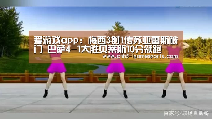 爱游戏app:梅西3射1传苏亚雷斯破门 巴萨4-1大胜贝蒂斯10分领跑(图2) 爱游戏app