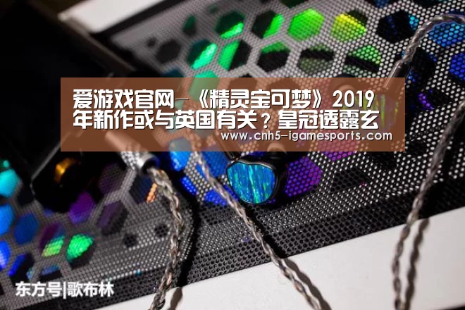 爱游戏官网-《精灵宝可梦》2019年新作或与英国有关?皇冠透露玄机(图1) 爱游戏