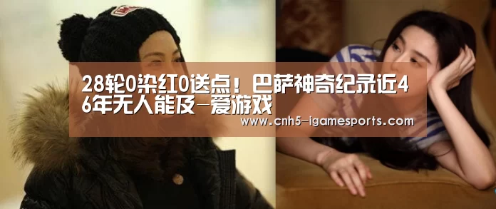 28轮0染红0送点!巴萨神奇纪录近46年无人能及-爱游戏(图3) 爱游戏app