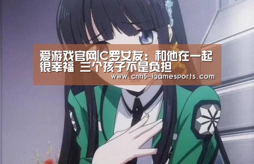 爱游戏官网|C罗女友:和他在一起很幸福 三个孩子不是负担(图2) 爱游戏app